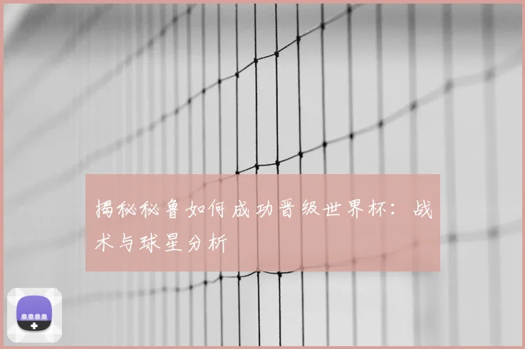 揭秘秘鲁如何成功晋级世界杯：战术与球星分析