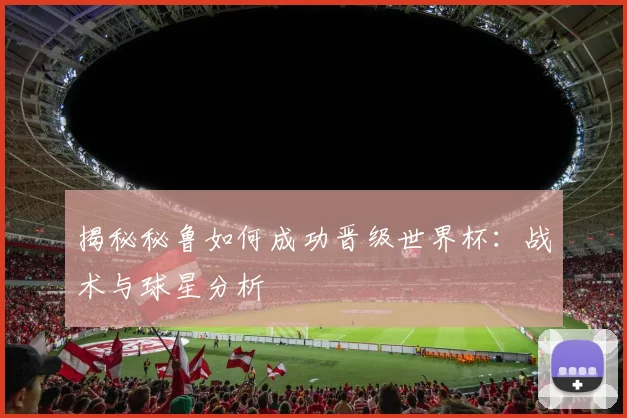 揭秘秘鲁如何成功晋级世界杯：战术与球星分析