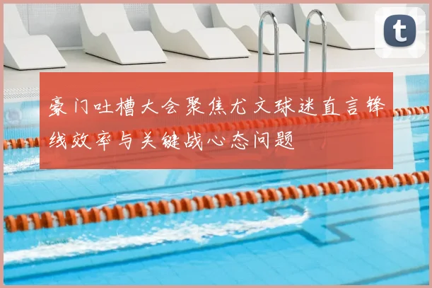 豪门吐槽大会聚焦尤文球迷直言锋线效率与关键战心态问题