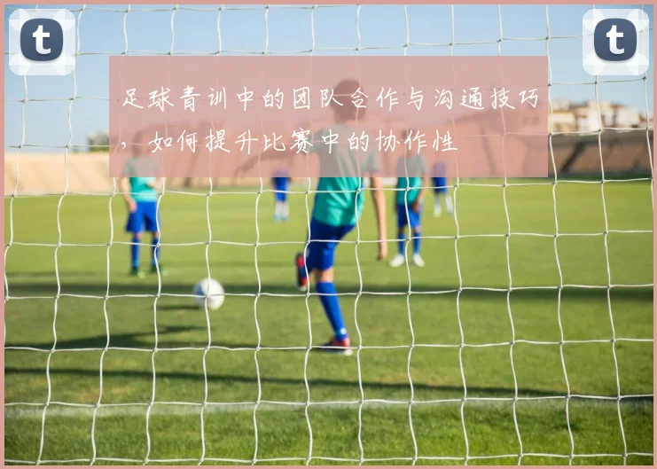 足球青训中的团队合作与沟通技巧，如何提升比赛中的协作性