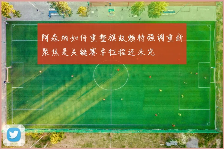 阿森纳如何重整旗鼓赖特强调重新聚焦是关键赛季征程还未完