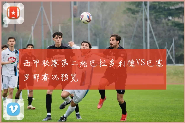 西甲联赛第二轮巴拉多利德VS巴塞罗那赛况预览