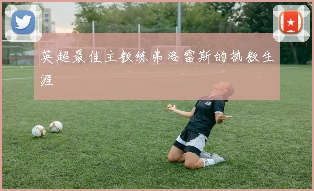 英超最佳主教练弗洛雷斯的执教生涯