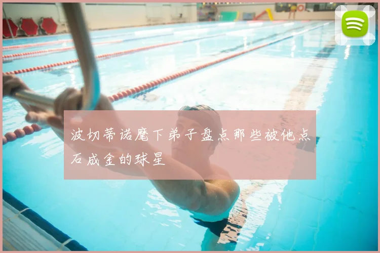 波切蒂诺麾下弟子盘点那些被他点石成金的球星