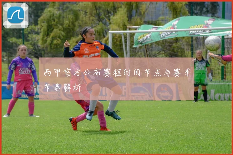 西甲官方公布赛程时间节点与赛季节奏解析