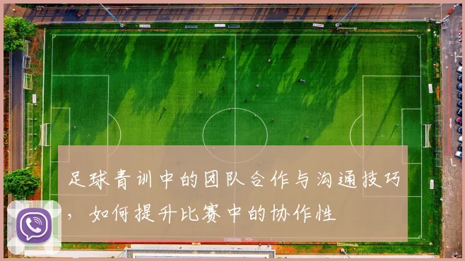 足球青训中的团队合作与沟通技巧，如何提升比赛中的协作性