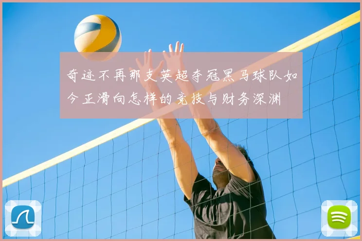 奇迹不再那支英超夺冠黑马球队如今正滑向怎样的竞技与财务深渊
